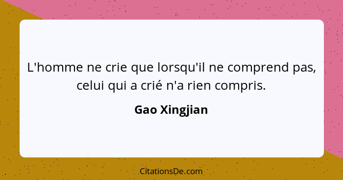 L'homme ne crie que lorsqu'il ne comprend pas, celui qui a crié n'a rien compris.... - Gao Xingjian