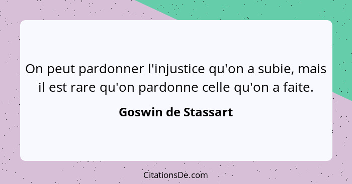 On peut pardonner l'injustice qu'on a subie, mais il est rare qu'on pardonne celle qu'on a faite.... - Goswin de Stassart