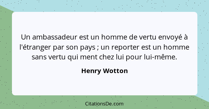 Un ambassadeur est un homme de vertu envoyé à l'étranger par son pays ; un reporter est un homme sans vertu qui ment chez lui pour... - Henry Wotton