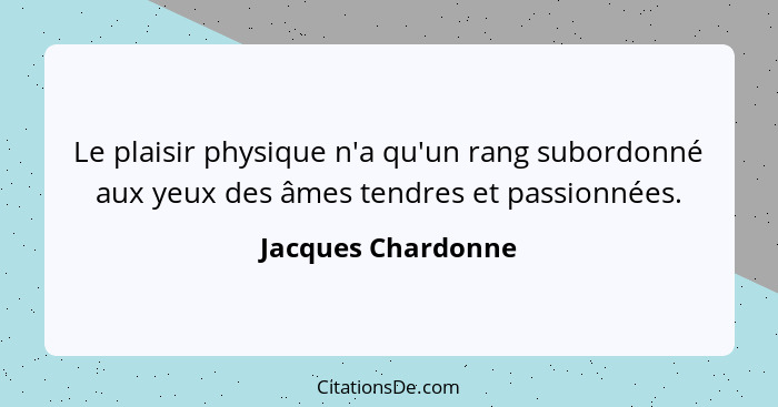 Le plaisir physique n'a qu'un rang subordonné aux yeux des âmes tendres et passionnées.... - Jacques Chardonne