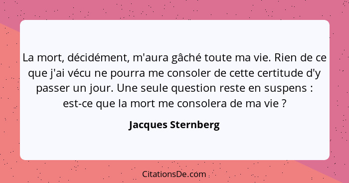 La mort, décidément, m'aura gâché toute ma vie. Rien de ce que j'ai vécu ne pourra me consoler de cette certitude d'y passer un jo... - Jacques Sternberg