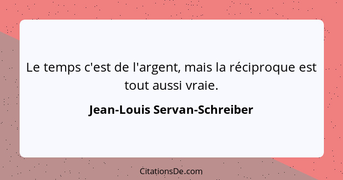 Le temps c'est de l'argent, mais la réciproque est tout aussi vraie.... - Jean-Louis Servan-Schreiber