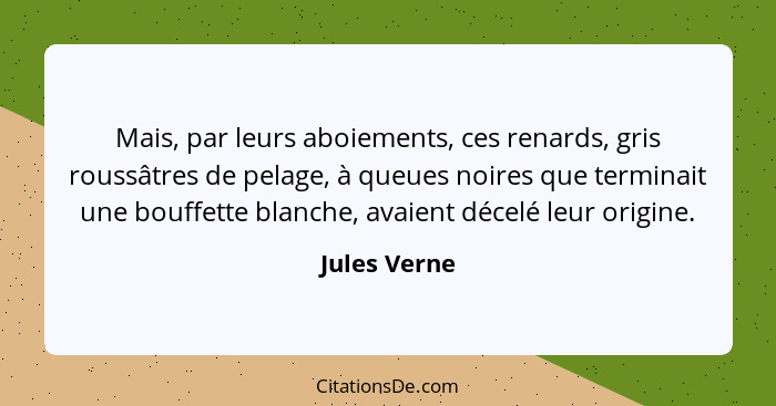 Mais, par leurs aboiements, ces renards, gris roussâtres de pelage, à queues noires que terminait une bouffette blanche, avaient décelé... - Jules Verne