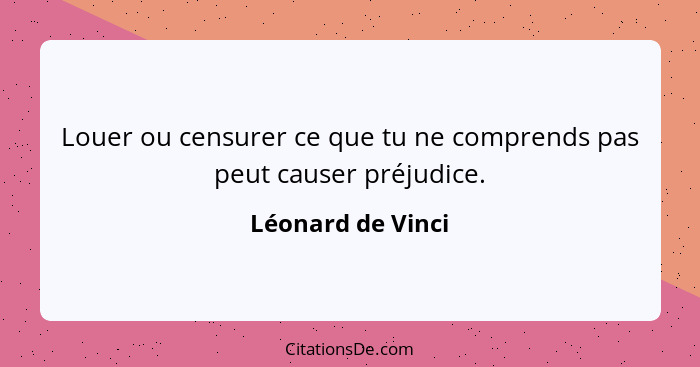 Louer ou censurer ce que tu ne comprends pas peut causer préjudice.... - Léonard de Vinci