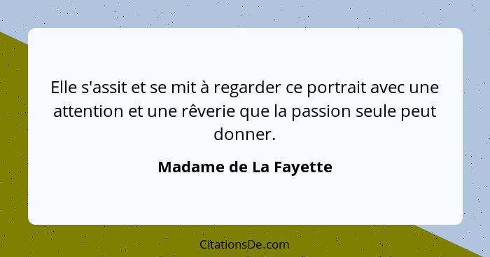 Elle s'assit et se mit à regarder ce portrait avec une attention et une rêverie que la passion seule peut donner.... - Madame de La Fayette