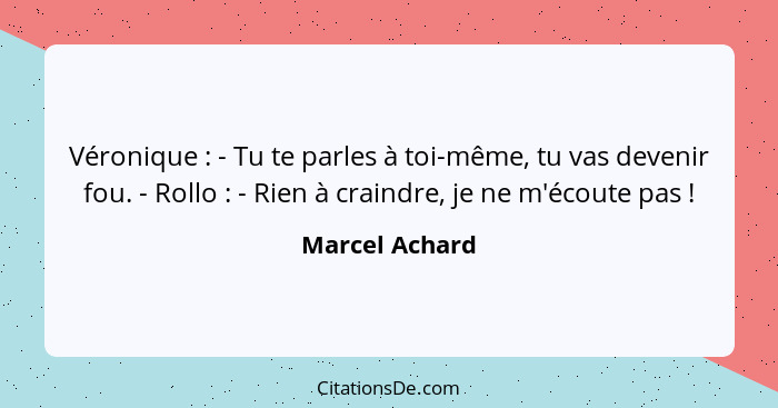 Véronique : - Tu te parles à toi-même, tu vas devenir fou. - Rollo : - Rien à craindre, je ne m'écoute pas !... - Marcel Achard