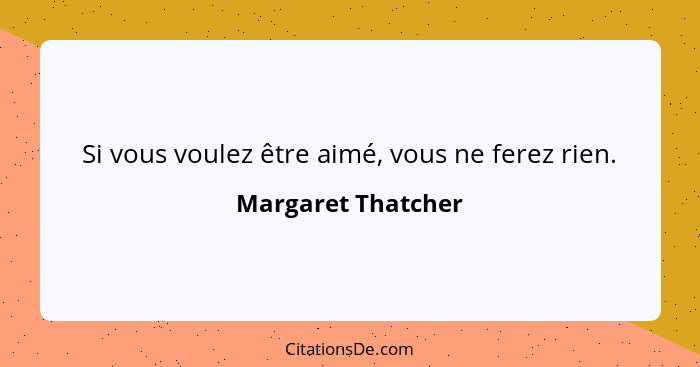 Si vous voulez être aimé, vous ne ferez rien.... - Margaret Thatcher