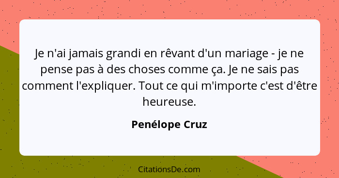 Je n'ai jamais grandi en rêvant d'un mariage - je ne pense pas à des choses comme ça. Je ne sais pas comment l'expliquer. Tout ce qui... - Penélope Cruz