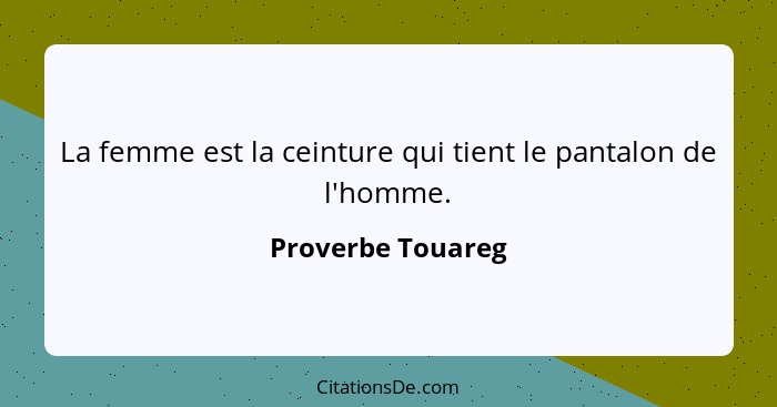 La femme est la ceinture qui tient le pantalon de l'homme.... - Proverbe Touareg