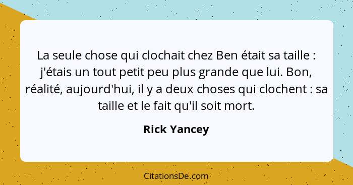 La seule chose qui clochait chez Ben était sa taille : j'étais un tout petit peu plus grande que lui. Bon, réalité, aujourd'hui, il... - Rick Yancey