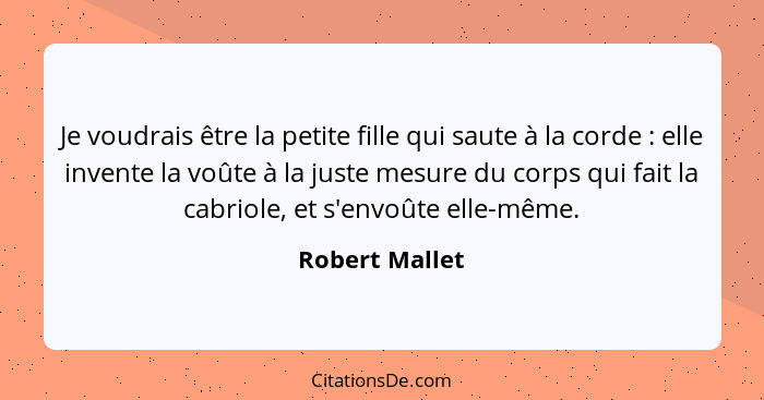 Je voudrais être la petite fille qui saute à la corde : elle invente la voûte à la juste mesure du corps qui fait la cabriole, et... - Robert Mallet