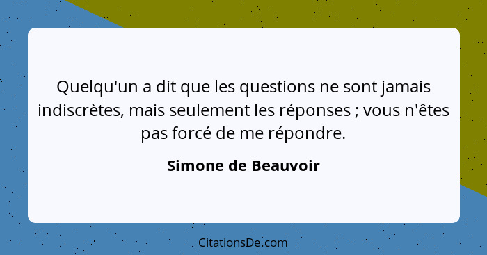 Quelqu'un a dit que les questions ne sont jamais indiscrètes, mais seulement les réponses ; vous n'êtes pas forcé de me répo... - Simone de Beauvoir