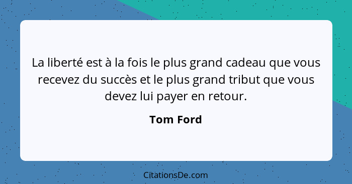 La liberté est à la fois le plus grand cadeau que vous recevez du succès et le plus grand tribut que vous devez lui payer en retour.... - Tom Ford