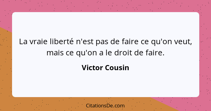 La vraie liberté n'est pas de faire ce qu'on veut, mais ce qu'on a le droit de faire.... - Victor Cousin