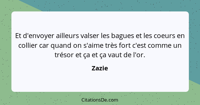 Et d'envoyer ailleurs valser les bagues et les coeurs en collier car quand on s'aime très fort c'est comme un trésor et ça et ça vaut de l'or.... - Zazie