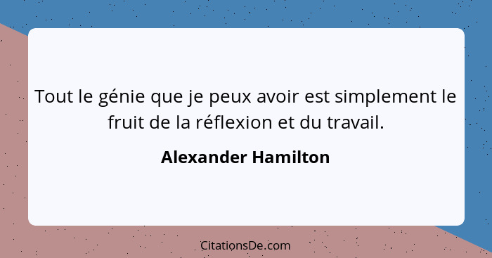 Tout le génie que je peux avoir est simplement le fruit de la réflexion et du travail.... - Alexander Hamilton