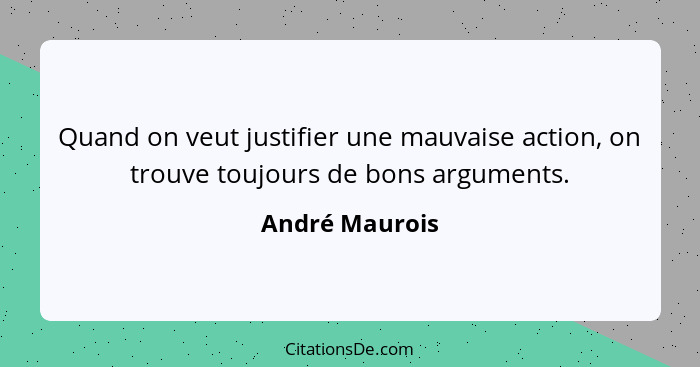 Quand on veut justifier une mauvaise action, on trouve toujours de bons arguments.... - André Maurois