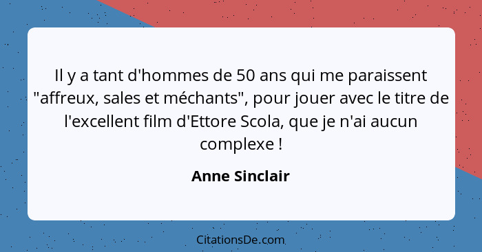 Il y a tant d'hommes de 50 ans qui me paraissent "affreux, sales et méchants", pour jouer avec le titre de l'excellent film d'Ettore S... - Anne Sinclair