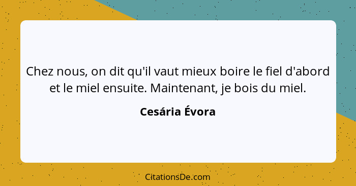 Chez nous, on dit qu'il vaut mieux boire le fiel d'abord et le miel ensuite. Maintenant, je bois du miel.... - Cesária Évora