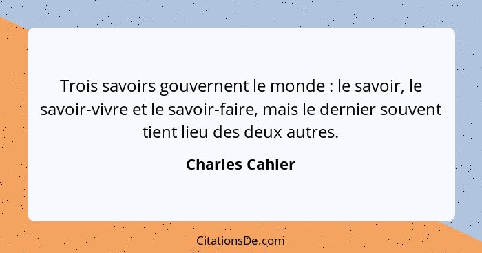 Trois savoirs gouvernent le monde : le savoir, le savoir-vivre et le savoir-faire, mais le dernier souvent tient lieu des deux a... - Charles Cahier