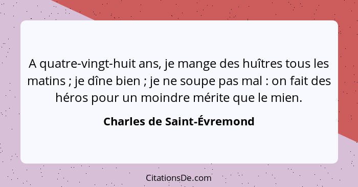 A quatre-vingt-huit ans, je mange des huîtres tous les matins ; je dîne bien ; je ne soupe pas mal : on fai... - Charles de Saint-Évremond