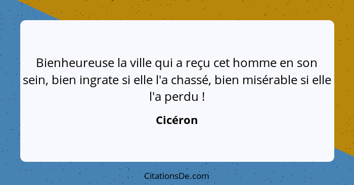 Bienheureuse la ville qui a reçu cet homme en son sein, bien ingrate si elle l'a chassé, bien misérable si elle l'a perdu !... - Cicéron