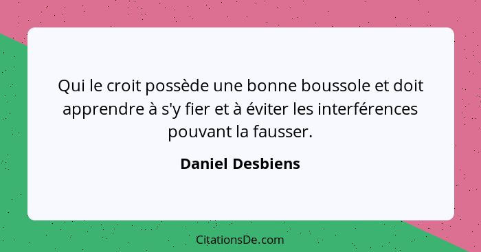 Qui le croit possède une bonne boussole et doit apprendre à s'y fier et à éviter les interférences pouvant la fausser.... - Daniel Desbiens