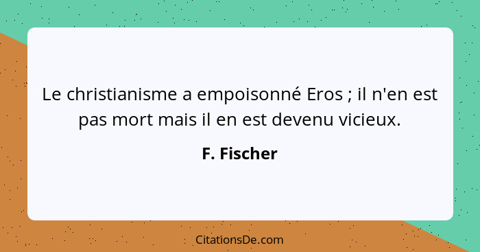 Le christianisme a empoisonné Eros ; il n'en est pas mort mais il en est devenu vicieux.... - F. Fischer