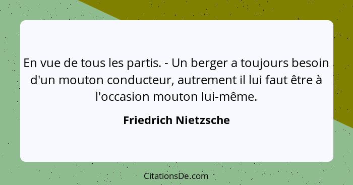 En vue de tous les partis. - Un berger a toujours besoin d'un mouton conducteur, autrement il lui faut être à l'occasion mouton... - Friedrich Nietzsche