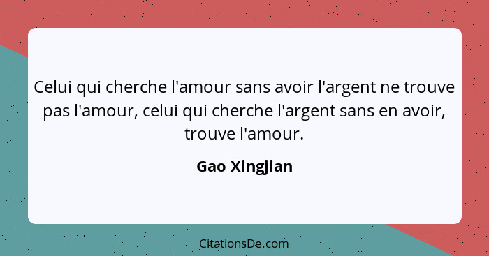 Celui qui cherche l'amour sans avoir l'argent ne trouve pas l'amour, celui qui cherche l'argent sans en avoir, trouve l'amour.... - Gao Xingjian