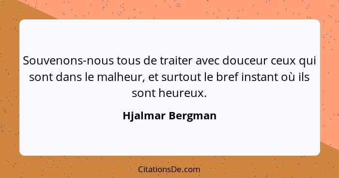 Souvenons-nous tous de traiter avec douceur ceux qui sont dans le malheur, et surtout le bref instant où ils sont heureux.... - Hjalmar Bergman