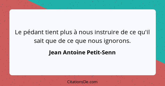 Le pédant tient plus à nous instruire de ce qu'il sait que de ce que nous ignorons.... - Jean Antoine Petit-Senn