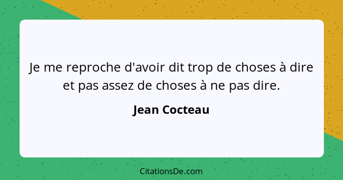 Je me reproche d'avoir dit trop de choses à dire et pas assez de choses à ne pas dire.... - Jean Cocteau