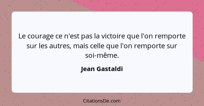 Le courage ce n'est pas la victoire que l'on remporte sur les autres, mais celle que l'on remporte sur soi-même.... - Jean Gastaldi