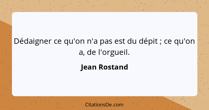 Dédaigner ce qu'on n'a pas est du dépit ; ce qu'on a, de l'orgueil.... - Jean Rostand