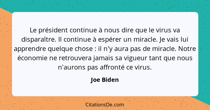 Le président continue à nous dire que le virus va disparaître. Il continue à espérer un miracle. Je vais lui apprendre quelque chose ... - Joe Biden