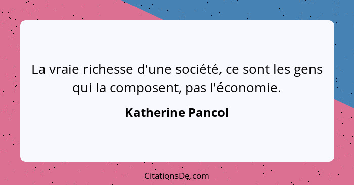 La vraie richesse d'une société, ce sont les gens qui la composent, pas l'économie.... - Katherine Pancol