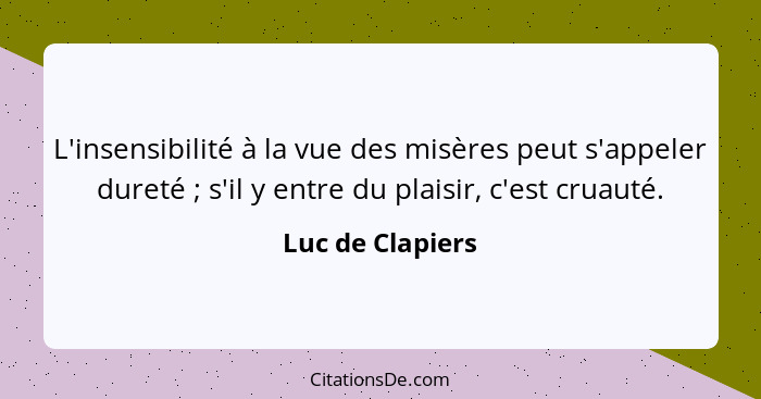 L'insensibilité à la vue des misères peut s'appeler dureté ; s'il y entre du plaisir, c'est cruauté.... - Luc de Clapiers