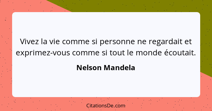 Vivez la vie comme si personne ne regardait et exprimez-vous comme si tout le monde écoutait.... - Nelson Mandela