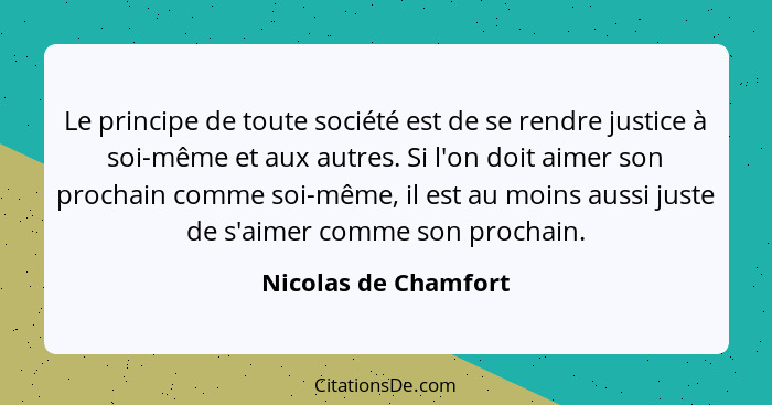 Le principe de toute société est de se rendre justice à soi-même et aux autres. Si l'on doit aimer son prochain comme soi-même,... - Nicolas de Chamfort