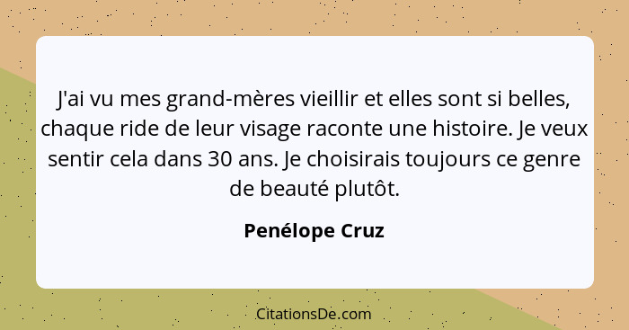 J'ai vu mes grand-mères vieillir et elles sont si belles, chaque ride de leur visage raconte une histoire. Je veux sentir cela dans 30... - Penélope Cruz