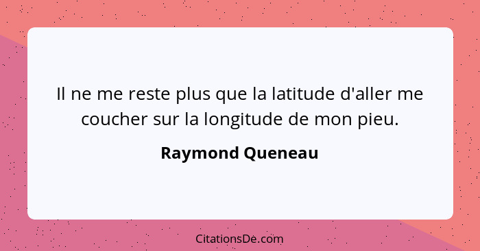 Il ne me reste plus que la latitude d'aller me coucher sur la longitude de mon pieu.... - Raymond Queneau