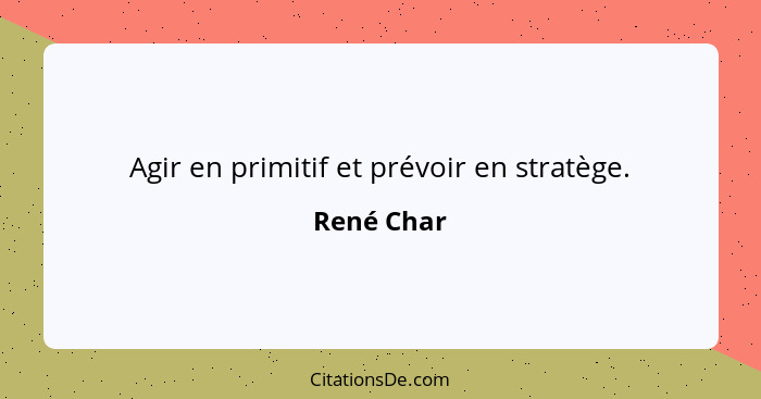 Agir en primitif et prévoir en stratège.... - René Char