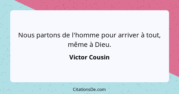 Nous partons de l'homme pour arriver à tout, même à Dieu.... - Victor Cousin