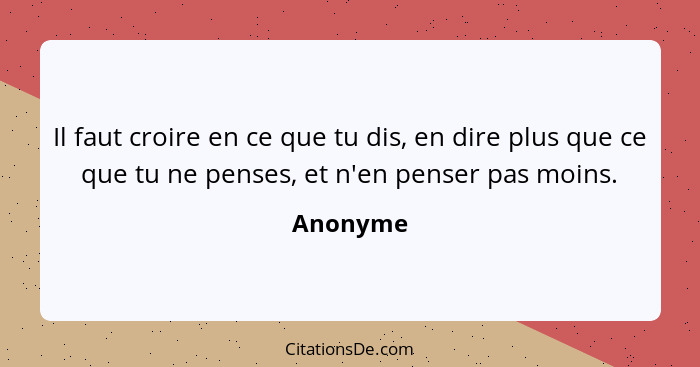 Il faut croire en ce que tu dis, en dire plus que ce que tu ne penses, et n'en penser pas moins.... - Anonyme