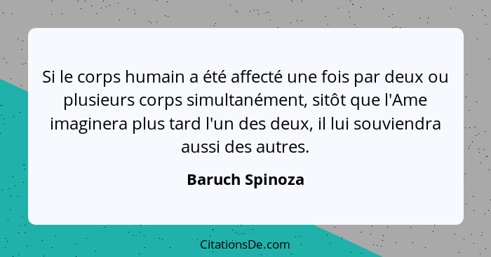 Si le corps humain a été affecté une fois par deux ou plusieurs corps simultanément, sitôt que l'Ame imaginera plus tard l'un des deu... - Baruch Spinoza