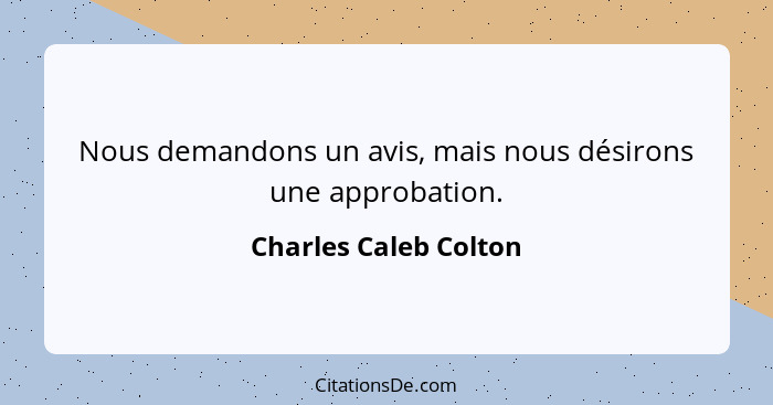 Nous demandons un avis, mais nous désirons une approbation.... - Charles Caleb Colton