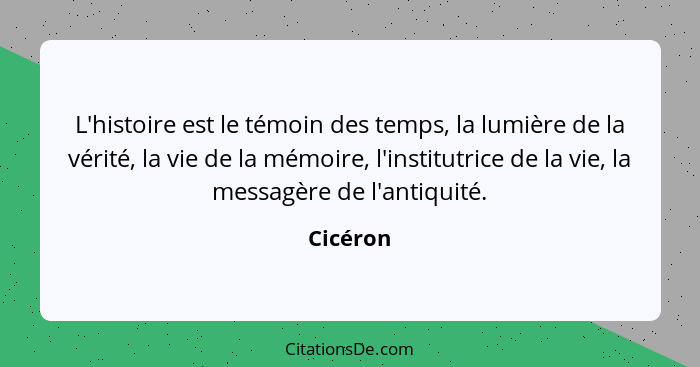 L'histoire est le témoin des temps, la lumière de la vérité, la vie de la mémoire, l'institutrice de la vie, la messagère de l'antiquité.... - Cicéron