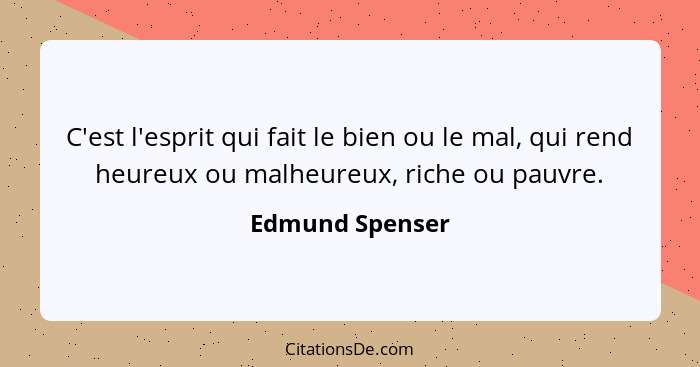 C'est l'esprit qui fait le bien ou le mal, qui rend heureux ou malheureux, riche ou pauvre.... - Edmund Spenser