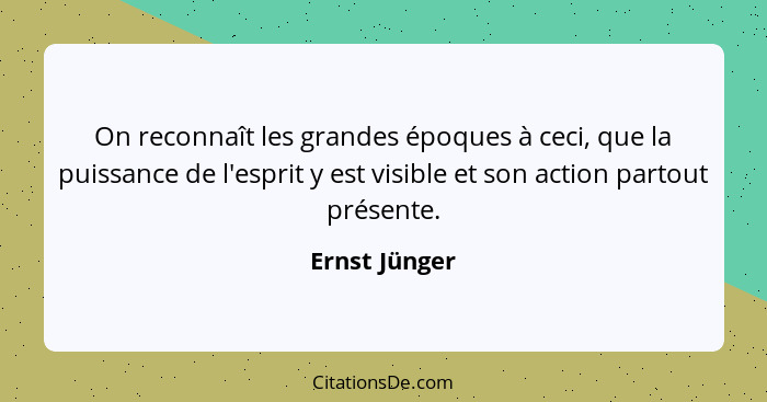 On reconnaît les grandes époques à ceci, que la puissance de l'esprit y est visible et son action partout présente.... - Ernst Jünger